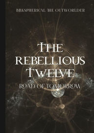 Title: The Rebellious Twelve: Road of Tomorrow, Author: BLIKSPHERICAL THE OUTWORLDER