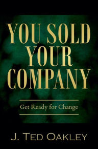 Title: You Sold Your Company: Get Ready for Change, Author: J. Ted Oakley