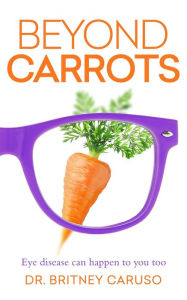 Title: Beyond Carrots: Eye disease can happen to you too, Author: Dr. Britney Caruso