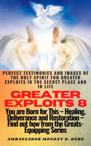 Title: Greater Exploits - 8 -You are Born for This Healing, Deliverance and Restoration Find out how from the Greats: Perfect Testimonies and Images of The HOLY SPIRIT for Greater Exploits in the Secret Place and in Life, Author: Ambassador Monday Ogwuojo Ogbe