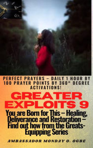 Title: Greater Exploits - 9 -You are Born for This Healing, Deliverance and Restoration Find out how from the Greats: Perfect Prayers Daily 1 hour by 100 Prayer Points by 360° Degree Activations!, Author: Ambassador Monday Ogwuojo Ogbe