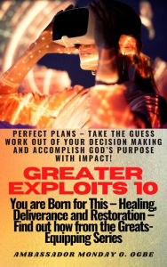 Title: Greater Exploits - 11 - You are Born for This Healing, Deliverance and Restoration Find out how from the Greats: Perfect Pruning Profitable Principles & Profiles of Iron Sharpens Iron in your RELATIONSHIPS for greater Exploits!, Author: Ambassador Monday Ogwuojo Ogbe