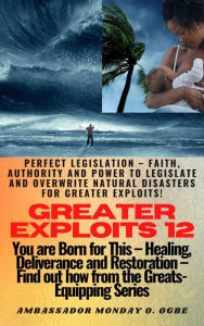 Title: Greater Exploits - 12 - You are Born for This Healing, Deliverance and Restoration Find out how from the Greats: Perfect Legislation Faith, Authority and Power to LEGISLATE and OVERWRITE Natural disasters for greater exploits!, Author: Ambassador Monday Ogwuojo Ogbe