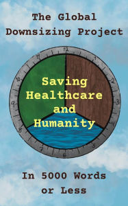 Title: The Global Downsizing Project: Saving Healthcare and Humanity: In 5000 Words or Less, Author: Amerigo Graspeces