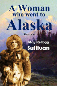 Title: A Woman Who Went to Alaska, Author: May Kellogg Sullivan