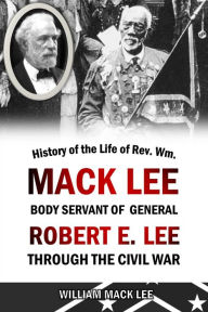 Title: History of the Life of Rev. Wm. Mack Lee Body Servant of General Robert E. Lee Through the Civil War, Author: William Mack Lee