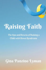 Title: Raising Faith: The Ups and Downs of Raising a Child with Down Syndrome, Author: Gina Panzino Lyman