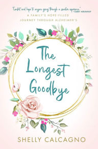 Title: The Longest Goodbye: A Family's Hope-Filled Journey Through Alzheimer's, Author: Shelly Calcagno