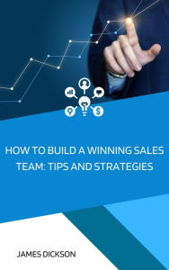 Title: How to Build a Winning Sales Team Tips and Strategies, Author: James Dickson