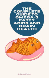 Title: The Complete Guide to Omega-3 Fatty Acids and Brain Health, Author: James Dickson