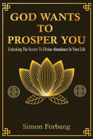 Title: GOD WANTS TO PROSPER YOU: Unlocking The Secrets To Divine Abundance In Your Life, Author: Simon Forbang