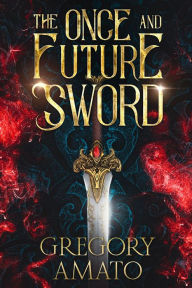 Title: The Once and Future Sword: A Brief History of Excalibur's Delinquent Life Before Arthur, Author: Gregory Amato