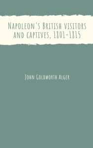 Title: Napoleon's British visitors and captives, 1801-1815, Author: John Goldworth Alger