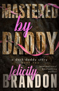 Title: Mastered By Daddy: A Dark Daddy Romance, Author: Felicity Brandon