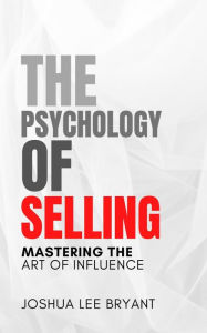 Title: The Psychology of Selling: Mastering the Art of Influence, Author: Joshua Lee Bryant