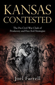 Title: Kansas Contested: The Pre-Civil War Clash of Proslavery and Free-Soil Strategies, Author: Joel Farrell