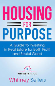 Title: Housing For Purpose: A Guide to Investing in Real Estate for Both Profit and Social Good, Author: Whitney Chaffin