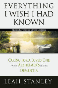 Title: Everything I Wish I Had Known: Quick Reference Guide: Caring for a Loved One with Alzheimer's Or Other Dementia, Author: Leah Stanley