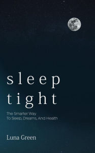 Title: Sleep Tight: The Smarter Way To Sleep, Dreams, And Health, Author: Luna Green
