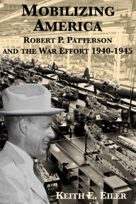 Title: Mobilizing America: Robert P. Patterson and the War Effort, 1940-1945, Author: Keith Eiler