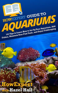 Title: HowExpert Guide to Aquariums: 101 Tips to Learn How to Set Up Your Aquarium, Add Fishes, Maintain Your Fish Tank, and Enjoy Fishkeeping, Author: Hazel Hall