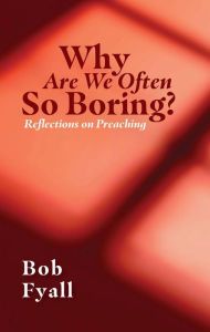 Title: Why Are We Often So Boring?: Reflections on Preaching, Author: Bob Fyall