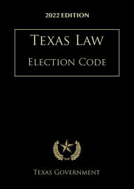 Title: Texas Election Code 2022 Edition: Texas Codes, Author: Texas Government