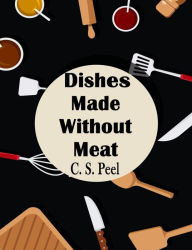 Title: Dishes Made Without Meat, Author: C. S. Peel