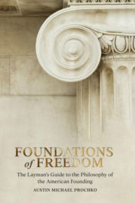 Title: Foundations of Freedom: The Layman's Guide to the Philosophy of the American Founding, Author: Austin Prochko