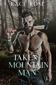 Title: Taken by The Mountain Man: A Steamy Mountain Man Romance, Author: Kaci Rose