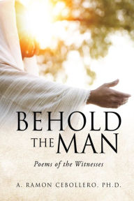 Title: Behold the Man: Poems of the Witnesses, Author: A. Ramon Cebollero