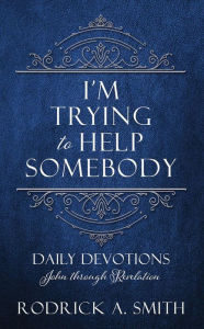 Title: I'M TRYING TO HELP SOMEBODY: Daily Devotions John through Revelation, Author: Rodrick A. Smith