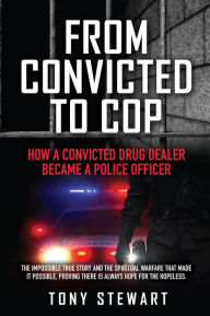 Title: FROM CONVICTED TO COP: HOW A CONVICTED DRUG DEALER BECAME A POLICE OFFICER, Author: Tony Stewart