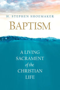 Title: Baptism: A Living Sacrament of the Christian Life, Author: H. Stephen Shoemaker