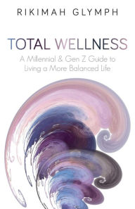 Title: Total Wellness: A Millennial & Gen Z Guide to Living a More Balanced Life, Author: Rikimah Glymph