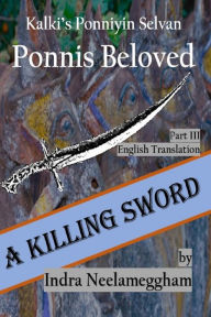 Title: Ponni's Beloved Part III-A Killing Sword - by Indra: Kalki's Ponniyin Selvan in English, Author: Indra Neelameggham