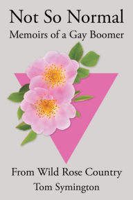 Title: Not So Normal: Memoirs of a Gay Boomer From Wild Rose Country, Author: Tom Symington