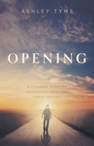 Title: Opening: A personal story of Mediumship, Grief and Family Healing, Author: Ashley Tyms