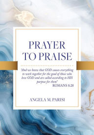 Title: PRAYER TO PRAISE, Author: Angela M. Parisi