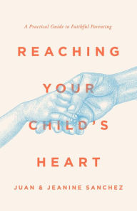 Title: Reaching Your Child's Heart: A Practical Guide to Faithful Parenting, Author: Juan Sanchez