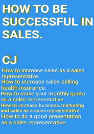 Title: How to be successful in sales.: How to increase business and sales as a sales representative., Author: C J