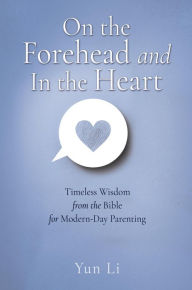 Title: On the Forehead and In the Heart: Timeless Wisdom from the Bible for Modern-Day Parenting, Author: Yun Li