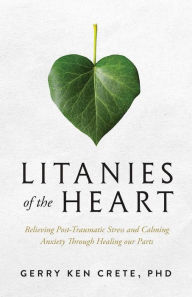 Title: Litanies of the Heart: Relieving Post-Traumatic Stress and Calming Anxiety through Healing Our Parts, Author: Gerry Crete