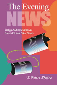 Title: The Evening News: Essays And Commentaries From NPR And Other Clouds, Author: S. Pearl Sharp