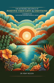 Title: The Incredible Influence of Positive Thoughts & Emotions: A Handbook for Cultivating Stronger Romantic Bonds, Author: Dr. Remy Nelson