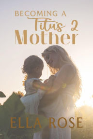 Title: Becoming a Titus 2 Mother, Author: Ella Rose Roussel