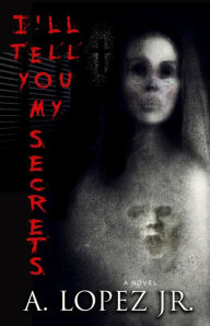 Title: I'll Tell You My Secrets: The Novel, Author: A. Lopez Jr.