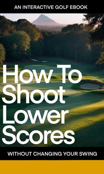 How To Shoot Lower Scores: Without changing your swing