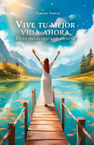 Title: Vive tu mejor vida ahora: De la esclavitud a la libertad, Author: Tamara Vargas