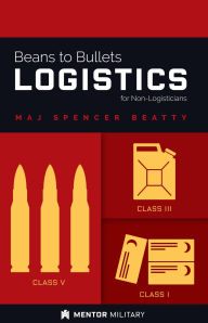 Title: Beans to Bullets Logistics for Non-Logisticians, Author: Maj Spencer Betty